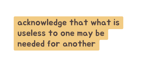 acknowledge that what is useless to one may be needed for another